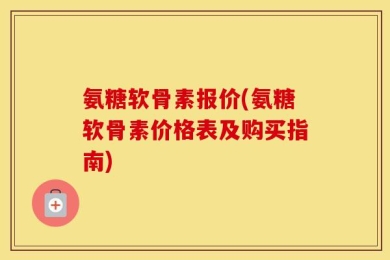 氨糖软骨素报价(氨糖软骨素价格表及购买指南)