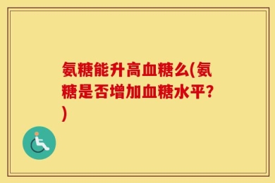 氨糖能升高血糖么(氨糖是否增加血糖水平？)