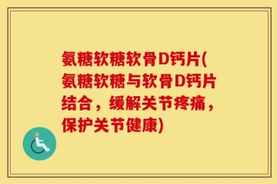 氨糖软糖软骨D钙片(氨糖软糖与软骨D钙片结合，缓解关节疼痛，保护关节健康)