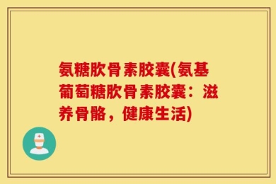 氨糖肷骨素胶囊(氨基葡萄糖肷骨素胶囊：滋养骨骼，健康生活)