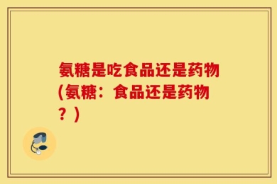氨糖是吃食品还是药物(氨糖：食品还是药物？)