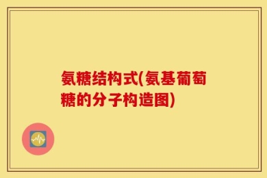 氨糖结构式(氨基葡萄糖的分子构造图)
