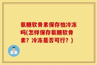 氨糖软骨素保存怕冷冻吗(怎样保存氨糖软骨素？冷冻是否可行？)