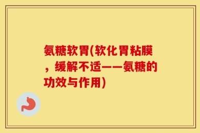 氨糖软胃(软化胃粘膜，缓解不适——氨糖的功效与作用)