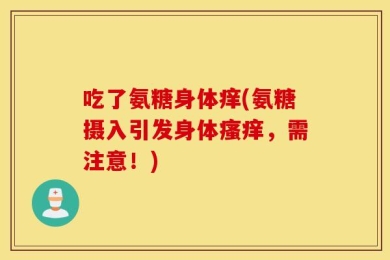 吃了氨糖身体痒(氨糖摄入引发身体瘙痒，需注意！)