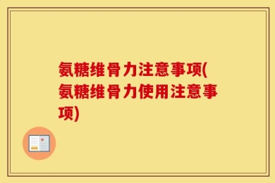 氨糖维骨力注意事项(氨糖维骨力使用注意事项)