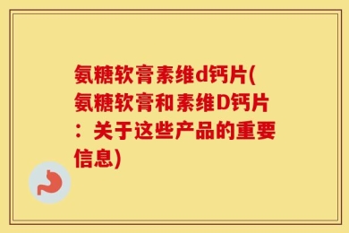 氨糖软膏素维d钙片(氨糖软膏和素维D钙片：关于这些产品的重要信息)