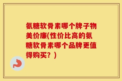 氨糖软骨素哪个牌子物美价廉(性价比高的氨糖软骨素哪个品牌更值得购买？)