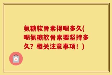 氨糖软骨素得喝多久(喝氨糖软骨素要坚持多久？相关注意事项！)