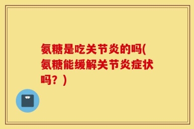 氨糖是吃关节炎的吗(氨糖能缓解关节炎症状吗？)