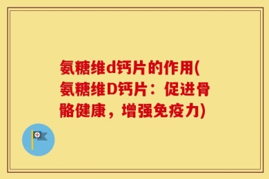 氨糖维d钙片的作用(氨糖维D钙片：促进骨骼健康，增强免疫力)