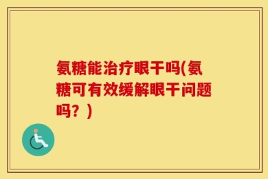 氨糖能治疗眼干吗(氨糖可有效缓解眼干问题吗？)