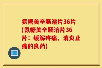 氨糖美辛肠溶片36片(氨糖美辛肠溶片36片：缓解疼痛、消炎止痛的良药)