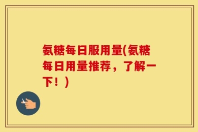 氨糖每日服用量(氨糖每日用量推荐，了解一下！)