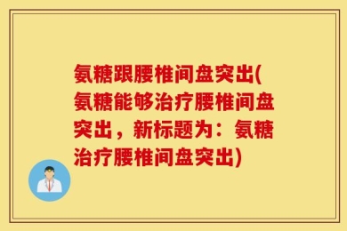氨糖跟腰椎间盘突出(氨糖能够治疗腰椎间盘突出，新标题为：氨糖治疗腰椎间盘突出)