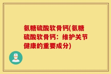 氨糖硫酸软骨钙(氨糖硫酸软骨钙：维护关节健康的重要成分)