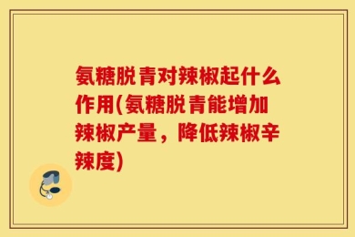 氨糖脱青对辣椒起什么作用(氨糖脱青能增加辣椒产量，降低辣椒辛辣度)