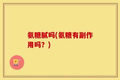 氨糖腻吗(氨糖有副作用吗？)