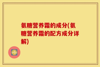 氨糖营养霜的成分(氨糖营养霜的配方成分详解)