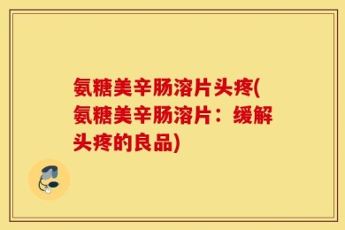 氨糖美辛肠溶片头疼(氨糖美辛肠溶片：缓解头疼的良品)