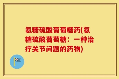 氨糖硫酸葡萄糖药(氨糖硫酸葡萄糖：一种治疗关节问题的药物)