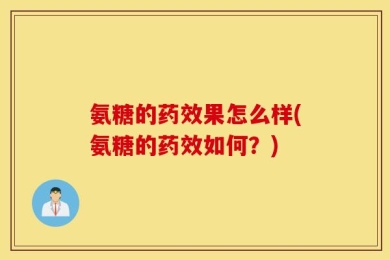 氨糖的药效果怎么样(氨糖的药效如何？)