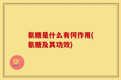 氨糖是什么有何作用(氨糖及其功效)