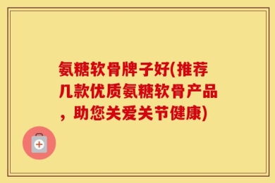 氨糖软骨牌子好(推荐几款优质氨糖软骨产品，助您关爱关节健康)
