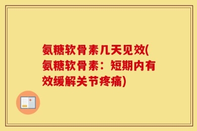 氨糖软骨素几天见效(氨糖软骨素：短期内有效缓解关节疼痛)