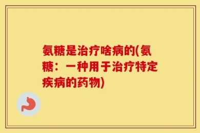 氨糖是治疗啥病的(氨糖：一种用于治疗特定疾病的药物)