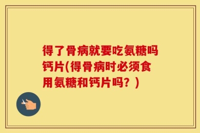 得了骨病就要吃氨糖吗钙片(得骨病时必须食用氨糖和钙片吗？)
