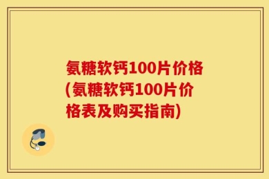 氨糖软钙100片价格(氨糖软钙100片价格表及购买指南)