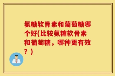 氨糖软骨素和葡萄糖哪个好(比较氨糖软骨素和葡萄糖，哪种更有效？)