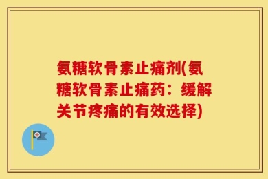 氨糖软骨素止痛剂(氨糖软骨素止痛药：缓解关节疼痛的有效选择)