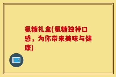 氨糖礼盒(氨糖独特口感，为你带来美味与健康)