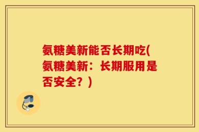 氨糖美新能否长期吃(氨糖美新：长期服用是否安全？)