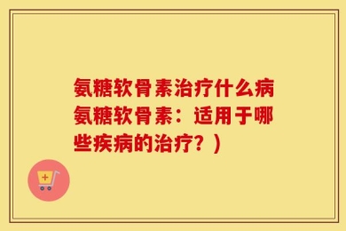 氨糖软骨素治疗什么病氨糖软骨素：适用于哪些疾病的治疗？)