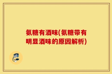 氨糖有酒味(氨糖带有明显酒味的原因解析)