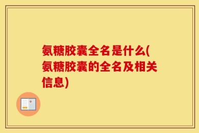 氨糖胶囊全名是什么(氨糖胶囊的全名及相关信息)