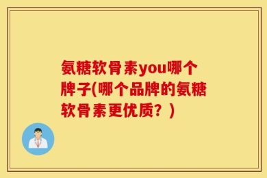 氨糖软骨素you哪个牌子(哪个品牌的氨糖软骨素更优质？)