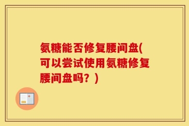 氨糖能否修复腰间盘(可以尝试使用氨糖修复腰间盘吗？)