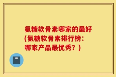 氨糖软骨素哪家的最好(氨糖软骨素排行榜：哪家产品最优秀？)