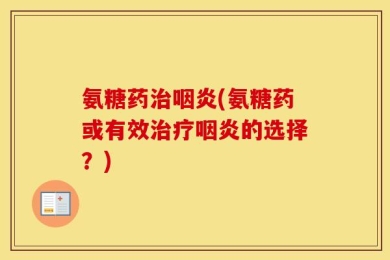 氨糖药治咽炎(氨糖药或有效治疗咽炎的选择？)