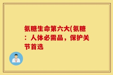 氨糖生命第六大(氨糖：人体必需品，保护关节首选