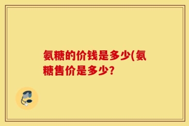 氨糖的价钱是多少(氨糖售价是多少？