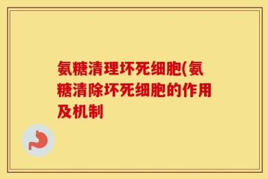 氨糖清理坏死细胞(氨糖清除坏死细胞的作用及机制