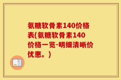 氨糖软骨素140价格表(氨糖软骨素140价格一览-明细清晰价优惠。)