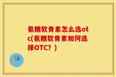 氨糖软骨素怎么选otc(氨糖软骨素如何选择OTC？)