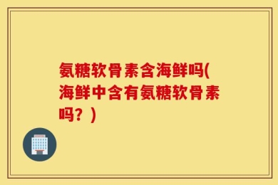 氨糖软骨素含海鲜吗(海鲜中含有氨糖软骨素吗？)