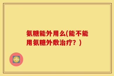 氨糖能外用么(能不能用氨糖外敷治疗？)